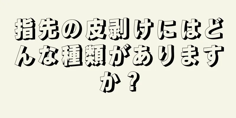 指先の皮剥けにはどんな種類がありますか？