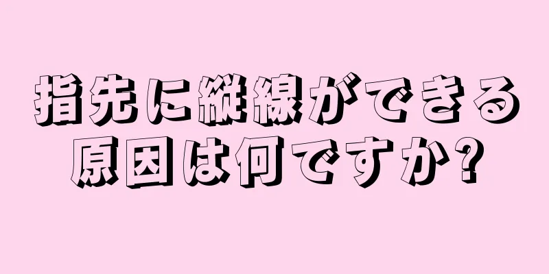 指先に縦線ができる原因は何ですか?