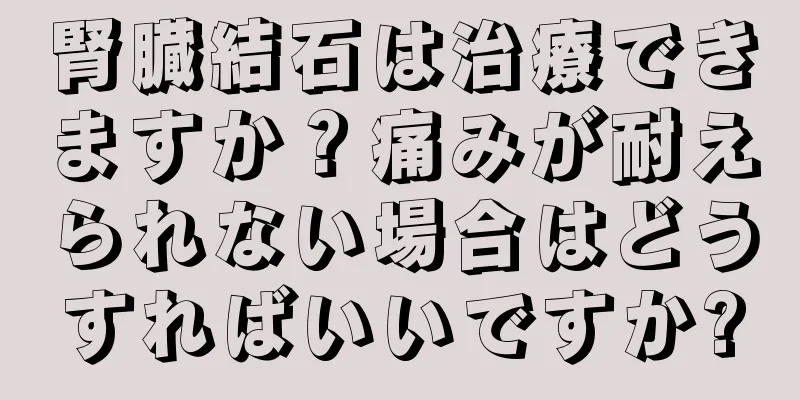 腎臓結石は治療できますか？痛みが耐えられない場合はどうすればいいですか?