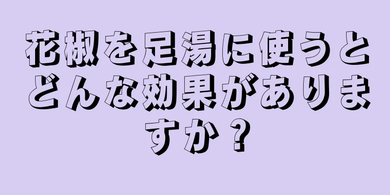 花椒を足湯に使うとどんな効果がありますか？