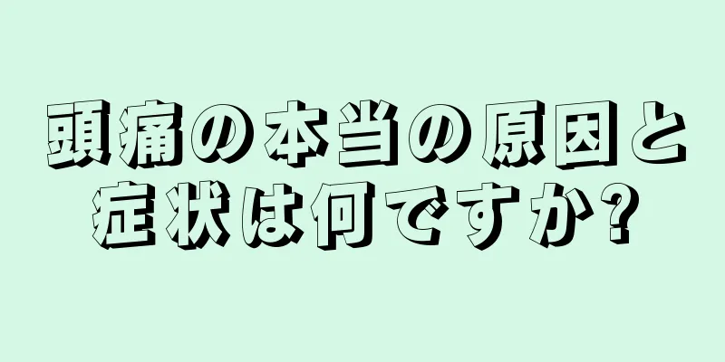 頭痛の本当の原因と症状は何ですか?