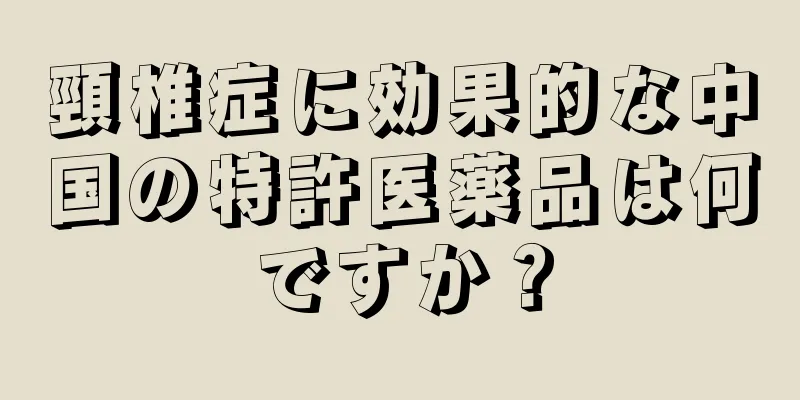 頸椎症に効果的な中国の特許医薬品は何ですか？