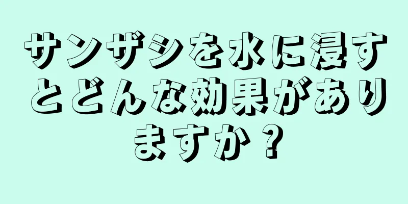 サンザシを水に浸すとどんな効果がありますか？