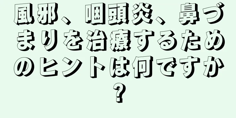 風邪、咽頭炎、鼻づまりを治療するためのヒントは何ですか?