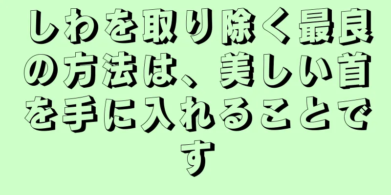 しわを取り除く最良の方法は、美しい首を手に入れることです