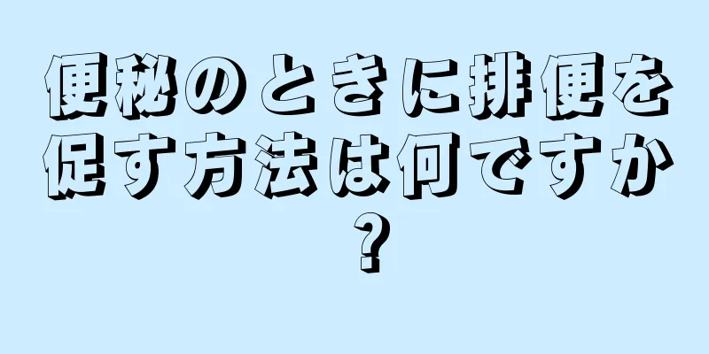 便秘のときに排便を促す方法は何ですか？