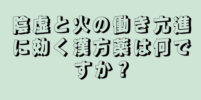 陰虚と火の働き亢進に効く漢方薬は何ですか？