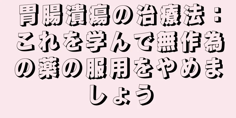 胃腸潰瘍の治療法：これを学んで無作為の薬の服用をやめましょう