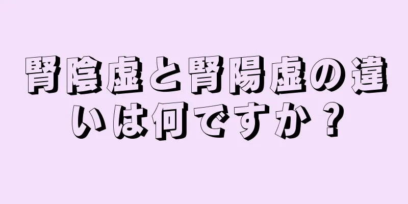 腎陰虚と腎陽虚の違いは何ですか？