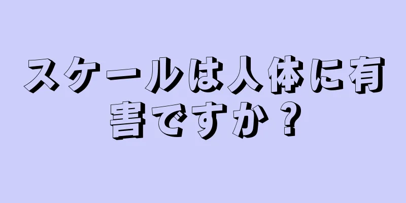 スケールは人体に有害ですか？