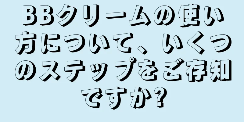 BBクリームの使い方について、いくつのステップをご存知ですか?