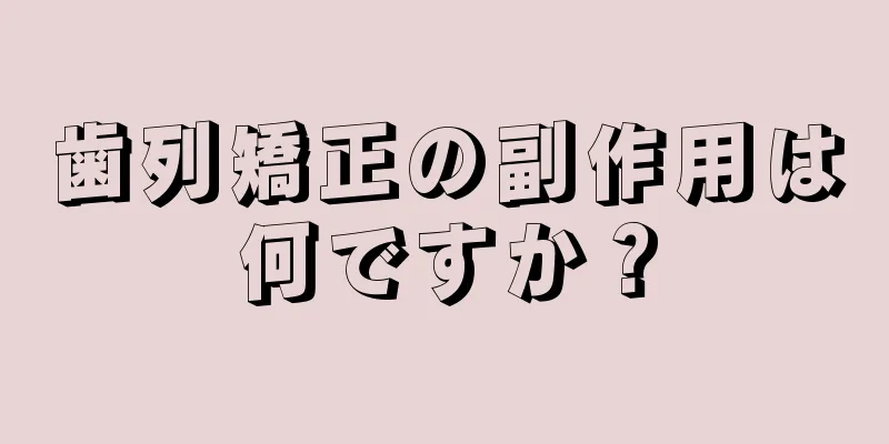 歯列矯正の副作用は何ですか？