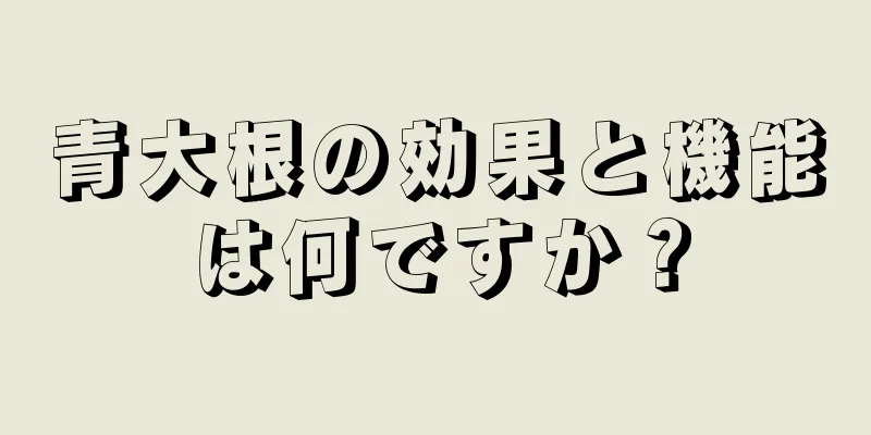 青大根の効果と機能は何ですか？