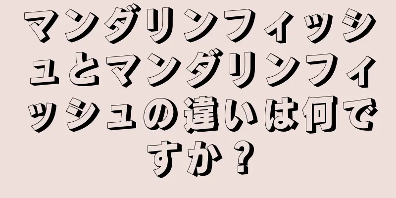 マンダリンフィッシュとマンダリンフィッシュの違いは何ですか？