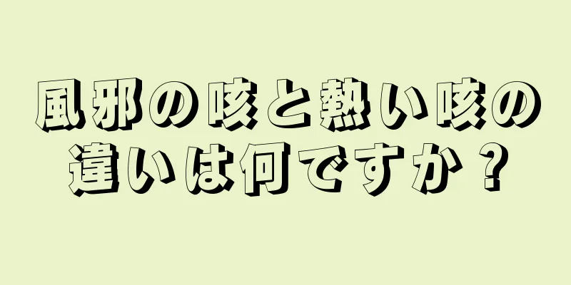 風邪の咳と熱い咳の違いは何ですか？