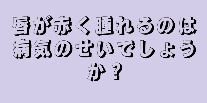 唇が赤く腫れるのは病気のせいでしょうか？