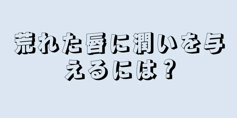 荒れた唇に潤いを与えるには？