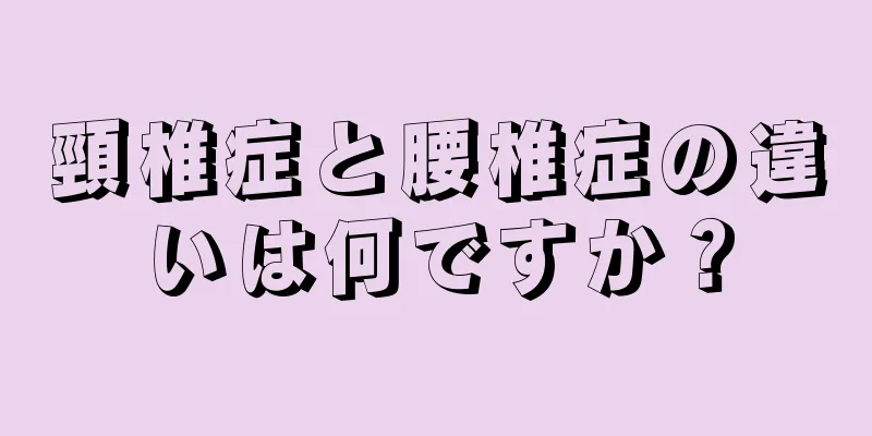 頸椎症と腰椎症の違いは何ですか？