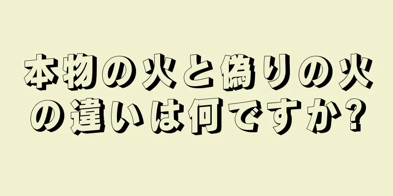 本物の火と偽りの火の違いは何ですか?