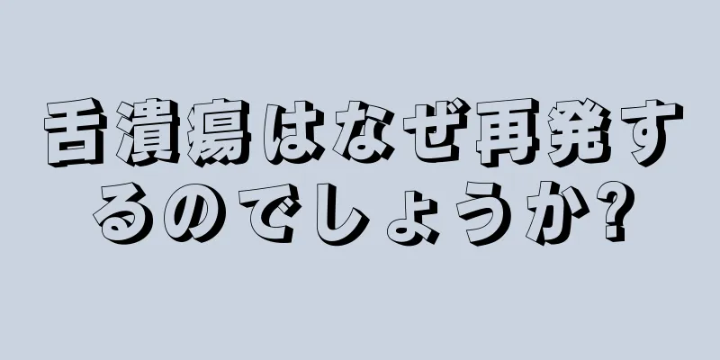 舌潰瘍はなぜ再発するのでしょうか?