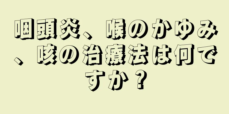 咽頭炎、喉のかゆみ、咳の治療法は何ですか？