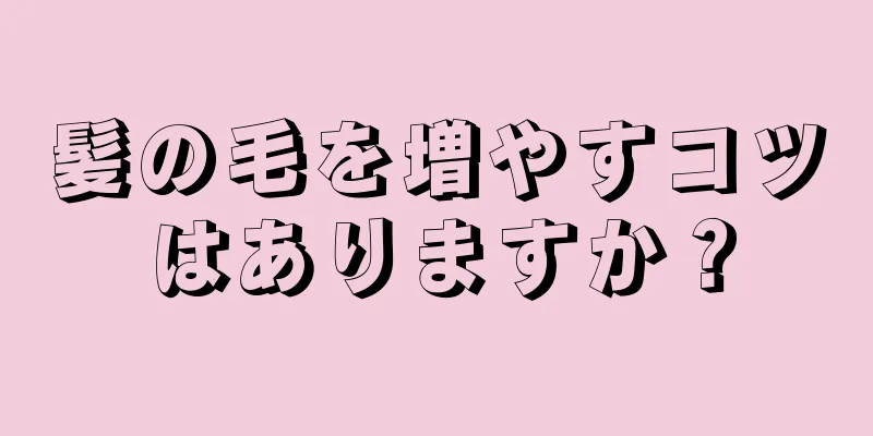 髪の毛を増やすコツはありますか？