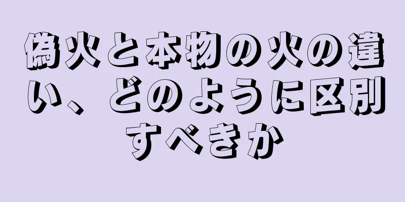 偽火と本物の火の違い、どのように区別すべきか