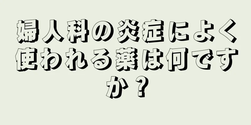 婦人科の炎症によく使われる薬は何ですか？