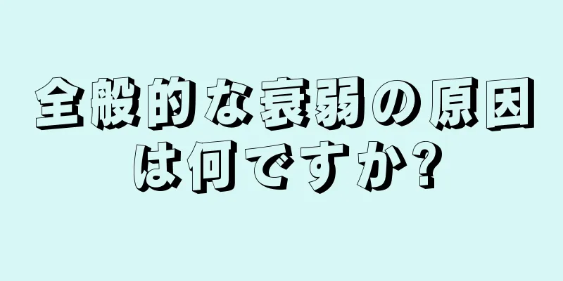 全般的な衰弱の原因は何ですか?