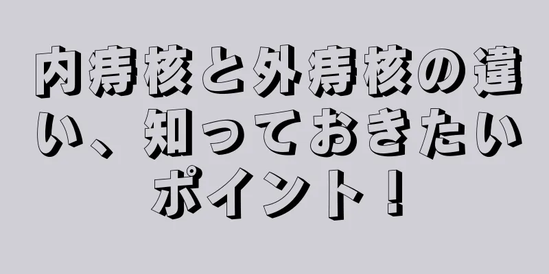 内痔核と外痔核の違い、知っておきたいポイント！