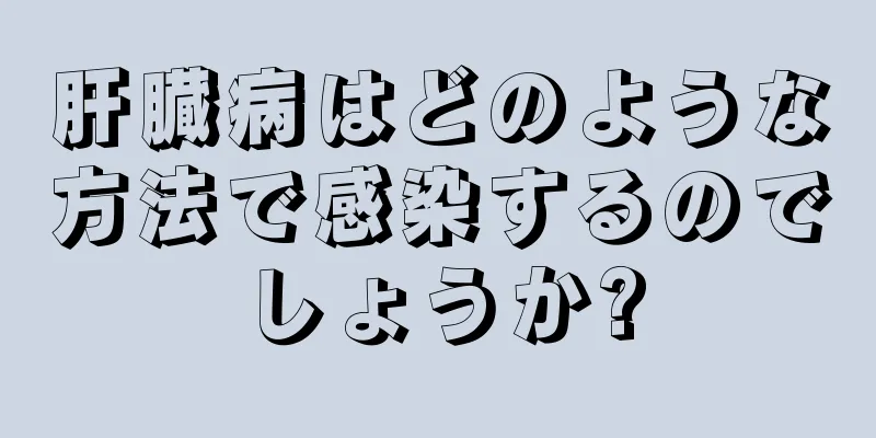 肝臓病はどのような方法で感染するのでしょうか?