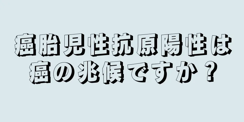 癌胎児性抗原陽性は癌の兆候ですか？