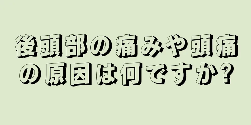 後頭部の痛みや頭痛の原因は何ですか?