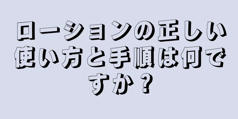 ローションの正しい使い方と手順は何ですか？