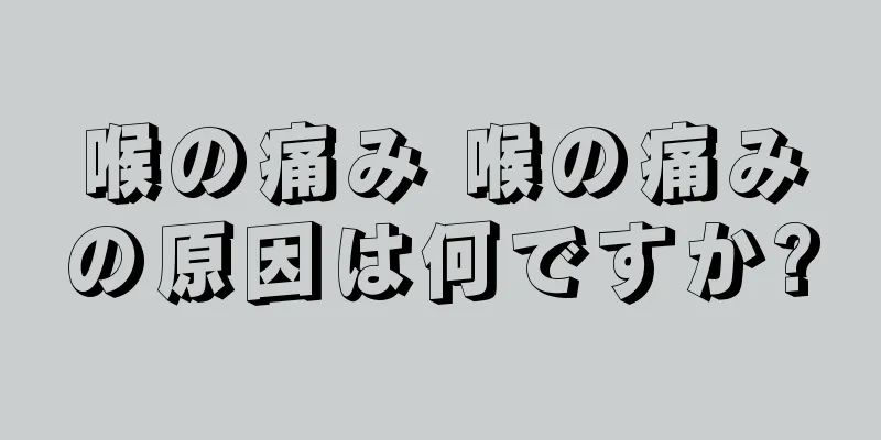 喉の痛み 喉の痛みの原因は何ですか?