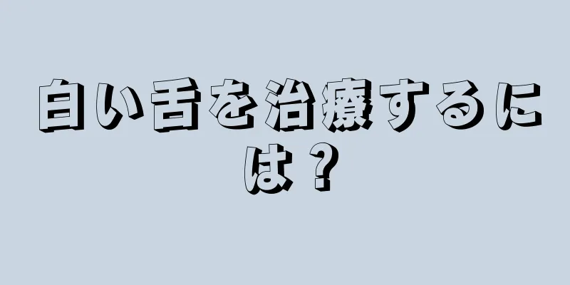 白い舌を治療するには？