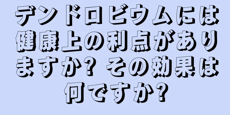 デンドロビウムには健康上の利点がありますか? その効果は何ですか?