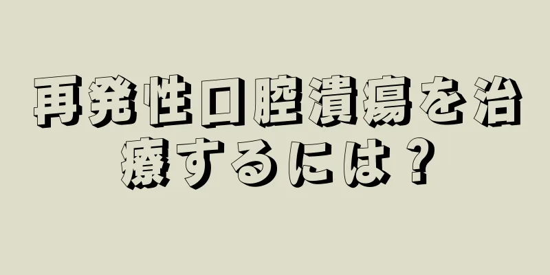 再発性口腔潰瘍を治療するには？