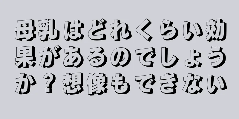 母乳はどれくらい効果があるのでしょうか？想像もできない