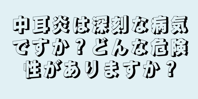 中耳炎は深刻な病気ですか？どんな危険性がありますか？