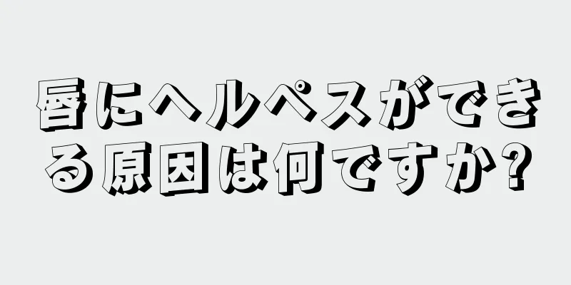 唇にヘルペスができる原因は何ですか?