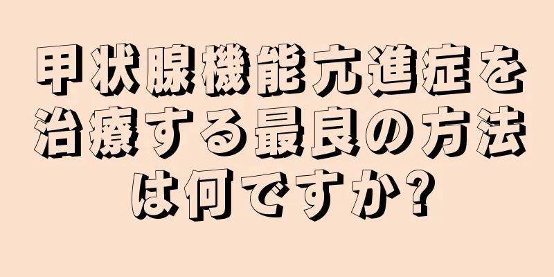 甲状腺機能亢進症を治療する最良の方法は何ですか?