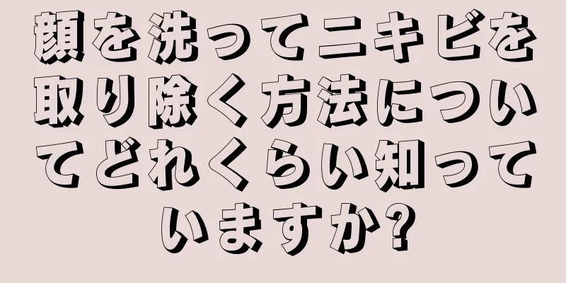 顔を洗ってニキビを取り除く方法についてどれくらい知っていますか?