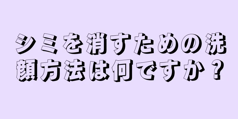 シミを消すための洗顔方法は何ですか？