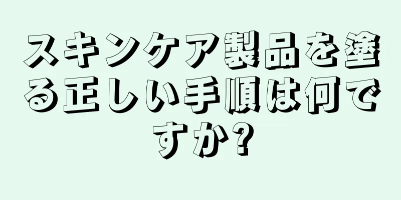 スキンケア製品を塗る正しい手順は何ですか?