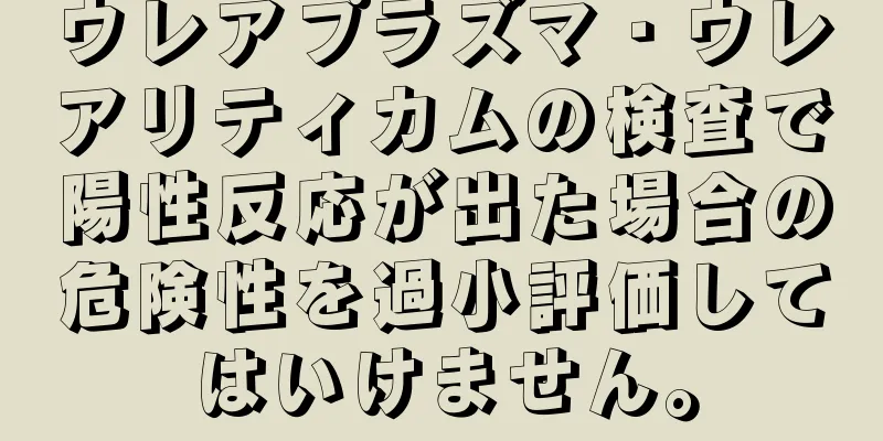 ウレアプラズマ・ウレアリティカムの検査で陽性反応が出た場合の危険性を過小評価してはいけません。