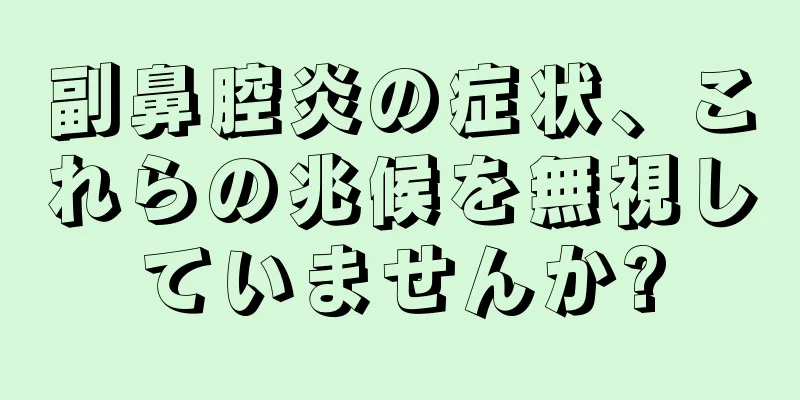 副鼻腔炎の症状、これらの兆候を無視していませんか?