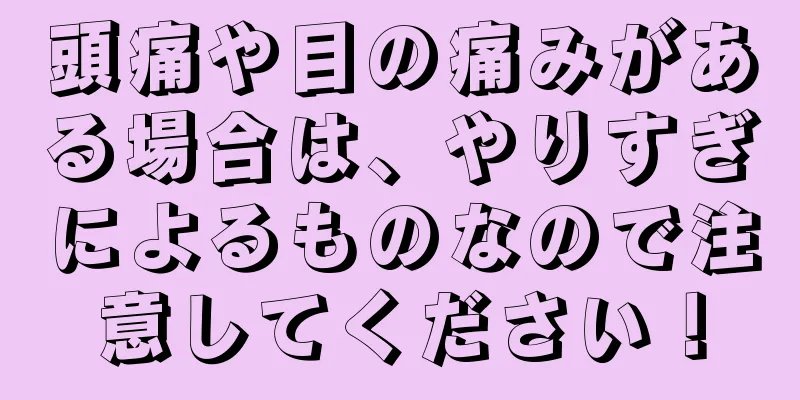 頭痛や目の痛みがある場合は、やりすぎによるものなので注意してください！