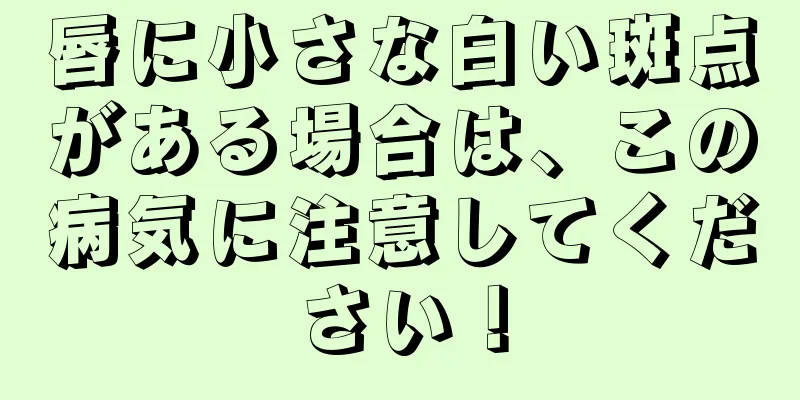 唇に小さな白い斑点がある場合は、この病気に注意してください！