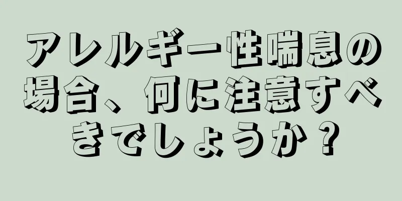 アレルギー性喘息の場合、何に注意すべきでしょうか？